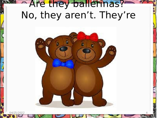 Are they ballerinas?  No, they aren’t. They’re _______. 04/25/2022  