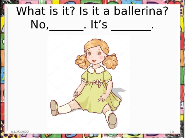 What is it? Is it a ballerina? No,______. It’s _______. 04/25/2022  