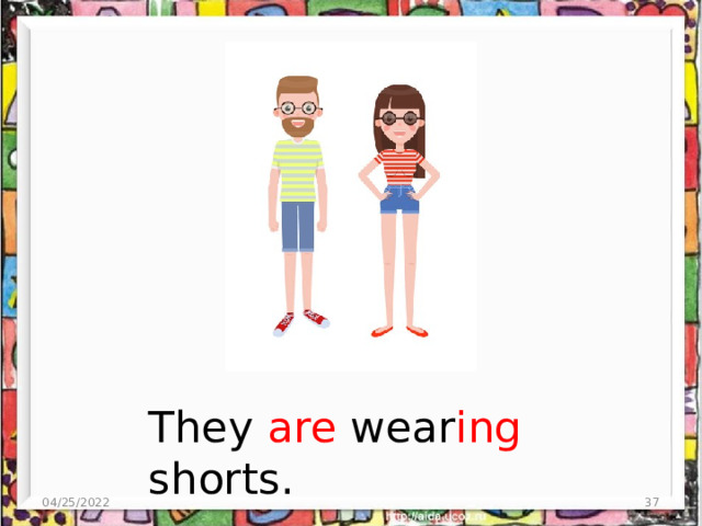They are wear ing shorts. 04/25/2022  
