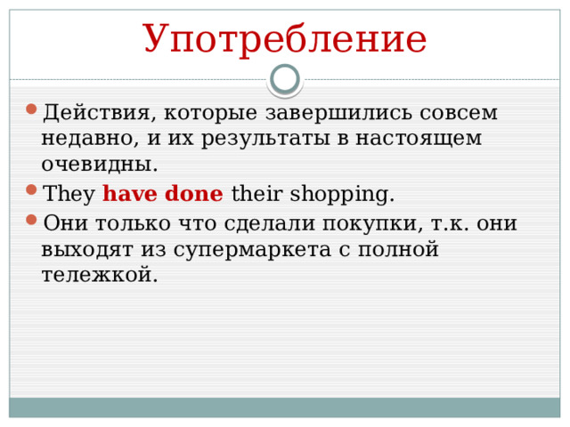 Употребление Действия, которые завершились совсем недавно, и их результаты в настоящем очевидны. They have done their shopping. Они только что сделали покупки, т.к. они выходят из супермаркета с полной тележкой. 