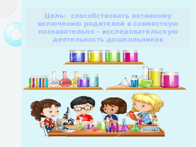 Цель: способствовать активному включению родителей в совместную познавательно – исследовательскую деятельность дошкольников 
