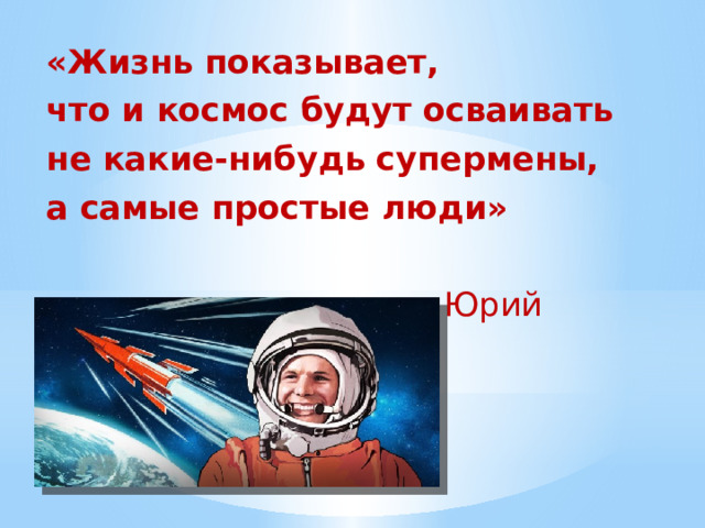 «Жизнь показывает, что и космос будут осваивать не какие-нибудь супермены, а самые простые люди»   Юрий Гагарин 