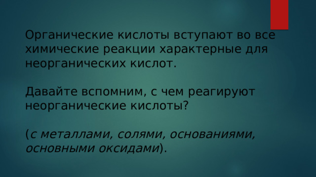 Органические кислоты вступают во все химические реакции характерные для неорганических кислот. Давайте вспомним, с чем реагируют неорганические кислоты? ( с металлами, солями, основаниями, основными оксидами ). 