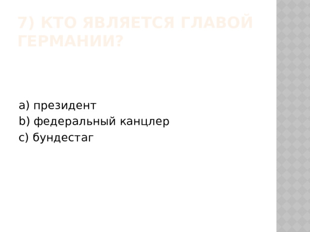 7) Кто является главой Германии? a) президент b) федеральный канцлер c) бундестаг 