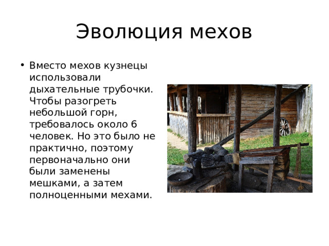 Эволюция мехов Вместо мехов кузнецы использовали дыхательные трубочки. Чтобы разогреть небольшой горн, требовалось около 6 человек. Но это было не практично, поэтому первоначально они были заменены мешками, а затем полноценными мехами. 