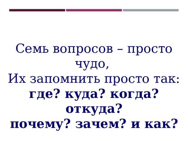 Семь вопросов – просто чудо,  Их запомнить просто так: где? куда? когда? откуда?  почему? зачем? и как? 