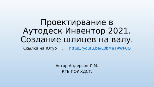 Проектирвание в Аутодеск Инвентор 2021. Создание шлицев на валу. Ссылка на Ютуб : https :// youtu.be/E0bMeTRWP0Q Автор Андерсон Л.М. КГБ ПОУ ХДСТ. 