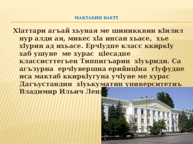  мактабин вахтт   Хlаттари агъай хьуная ме шиникквин кlилил нур алди ая, микес хlа инсан хьасе, хье хlурин ад ихьасе. Ерчlудпе класс ккиркlу хаб ушуне ме хурас цlесадпе классисттегьен Типпигъарин хlуьриди. Са агъзурна ерчlувершна ерийицlна гlуфудпе иса мактаб ккиркlугуна учlуне ме хурас Дагъустандин хlуькуматин университетиъ Владимир Ильич Ленинан ттур але. 