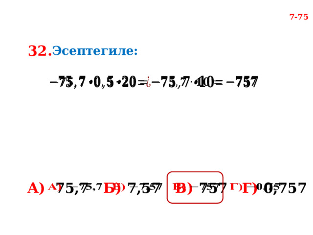 7-75 32. Эсептегиле:     А) 75,7 Б) 7,57 В) 757 Г) 0,757   