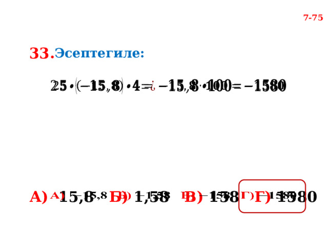 7-75 33. Эсептегиле:     А) 15,8 Б) 1,58 В) 158 Г) 1580   