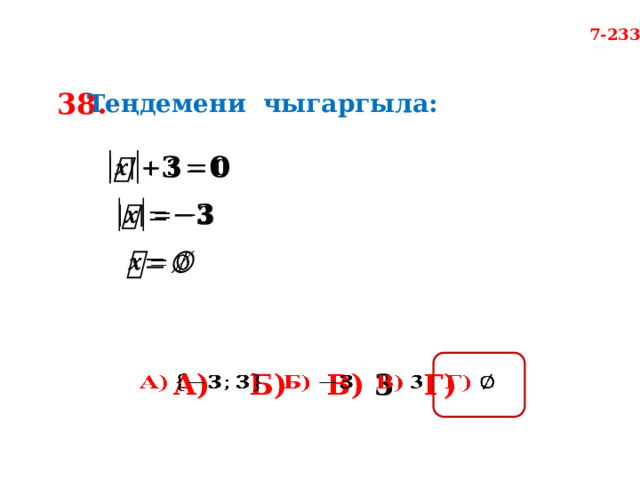 7-233 38. Теңдемени чыгаргыла:       А)  Б)  В) 3 Г)    