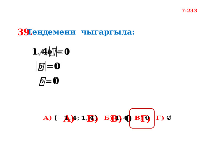 7-233 39. Теңдемени чыгаргыла:       А)  Б)  В) 0 Г)    