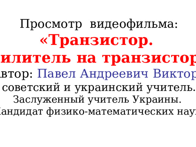 Просмотр видеофильма: «Транзистор. Усилитель на транзисторе» Автор: Павел Андреевич Виктор , советский и украинский учитель. Заслуженный учитель Украины. Кандидат физико-математических наук. 