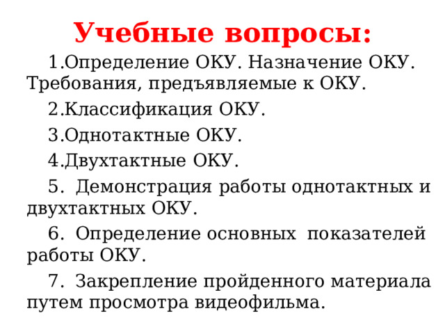 Учебные вопросы: Определение ОКУ. Назначение ОКУ. Требования, предъявляемые к ОКУ. Классификация ОКУ. Однотактные ОКУ. Двухтактные ОКУ.  Демонстрация работы однотактных и двухтактных ОКУ.  Определение основных показателей работы ОКУ.  Закрепление пройденного материала путем просмотра видеофильма. 