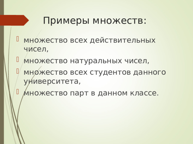 Примеры множеств: множество всех действительных чисел, множество натуральных чисел, множество всех студентов данного университета, множество парт в данном классе. 