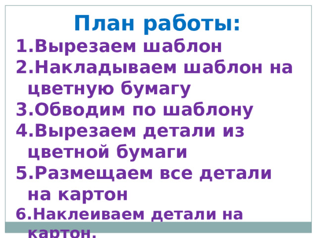 План работы: Вырезаем шаблон Накладываем шаблон на цветную бумагу Обводим по шаблону Вырезаем детали из цветной бумаги Размещаем все детали на картон Наклеиваем детали на картон. 