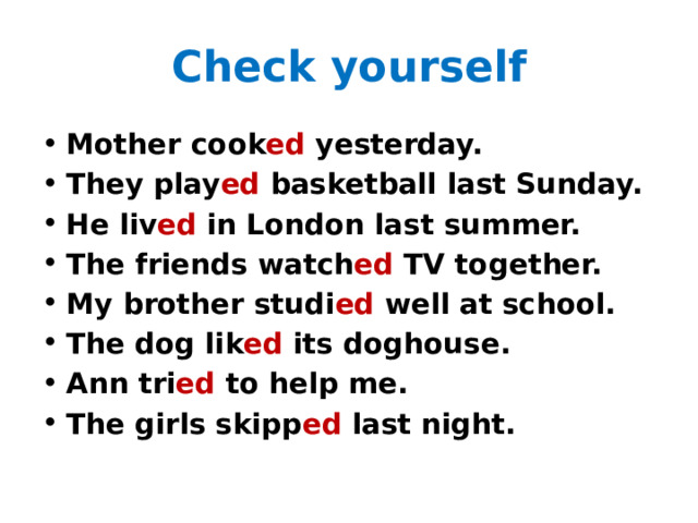 Check yourself Mother cook ed yesterday. They play ed basketball last Sunday. He liv ed in London last summer. The friends watch ed TV together. My brother studi ed well at school. The dog lik ed its doghouse. Ann tri ed to help me. The girls skipp ed last night. 