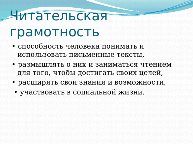 Читательская грамотность • способность человека понимать и использовать письменные тексты, • размышлять о них и заниматься чтением для того, чтобы достигать своих целей, • расширять свои знания и возможности, • участвовать в социальной жизни. 