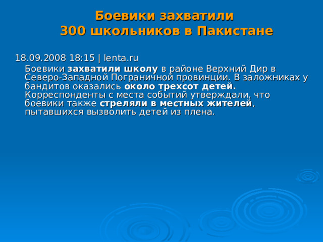 Боевики захватили  300 школьников в Пакистане   18.09.2008 18:15 | lenta.ru  Боевики захватили школу в районе Верхний Дир в Северо-Западной Пограничной провинции. В заложниках у бандитов оказались около трехсот детей.   Корреспонденты с места событий утверждали, что боевики также стреляли в местных жителей , пытавшихся вызволить детей из плена. 18 