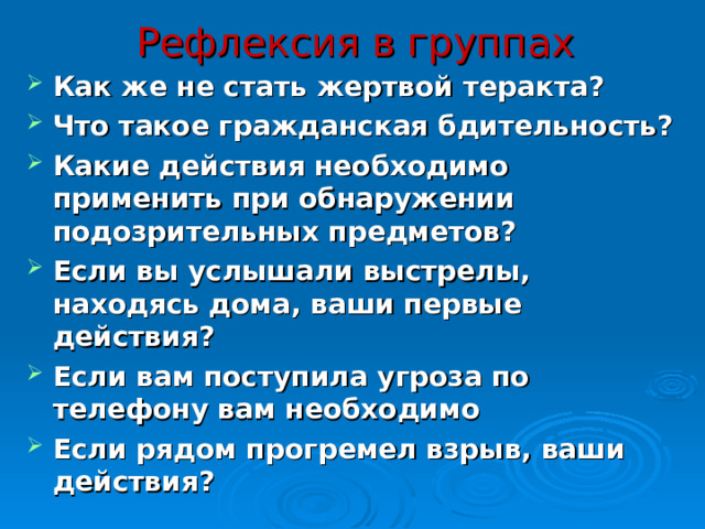 Рефлексия в группах Как же не стать жертвой теракта?  Что такое гражданская бдительность?  Какие действия необходимо применить при обнаружении подозрительных предметов?  Если вы услышали выстрелы, находясь дома, ваши первые действия?  Если вам поступила угроза по телефону вам необходимо  Если рядом прогремел взрыв, ваши действия?  30 