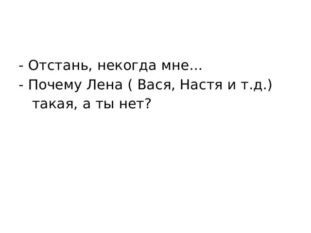 - Отстань, некогда мне… - Почему Лена ( Вася, Настя и т.д.)  такая, а ты нет? 