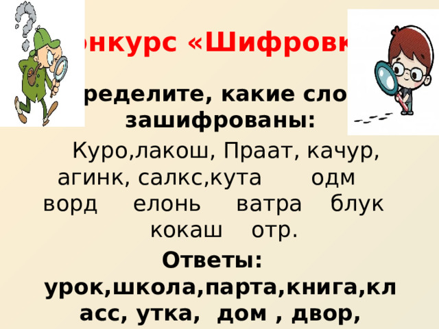 Конкурс «Шифровка» Определите, какие слова зашифрованы:  Куро,лакош, Праат, качур, агинк, салкс,кута одм ворд елонь ватра блук кокаш отр. Ответы: урок,школа,парта,книга,класс, утка, дом , двор, олень, трава, клуб, кошка , рот. 