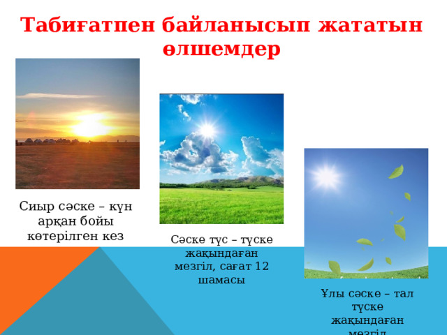 Табиғатпен байланысып жататын өлшемдер Сиыр сәске – күн арқан бойы көтерілген кез Сәске түс – түске жақындаған мезгіл, сағат 12 шамасы Ұлы сәске – тал түске жақындаған мезгіл 