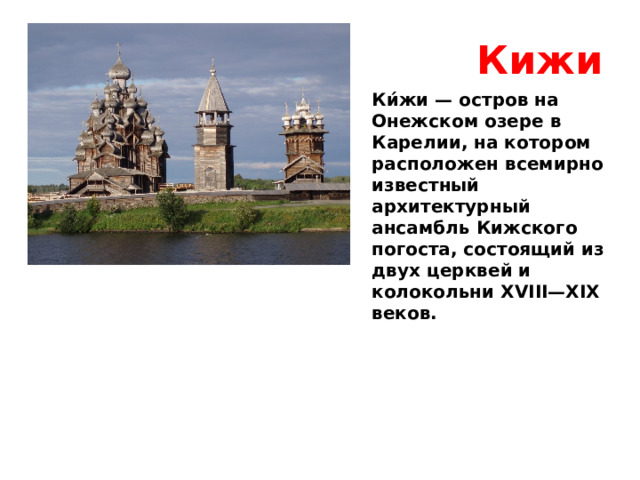 Кижи Ки́жи — остров на Онежском озере в Карелии, на котором расположен всемирно известный архитектурный ансамбль Кижского погоста, состоящий из двух церквей и колокольни XVIII—XIX веков. 