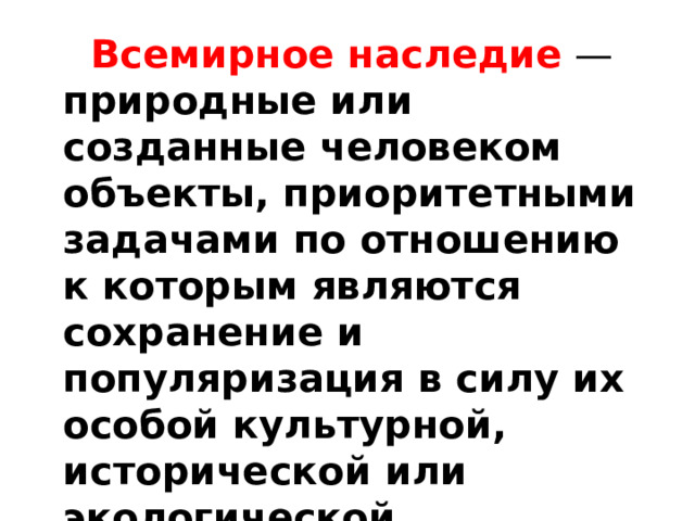  Всемирное наследие  — природные или созданные человеком объекты, приоритетными задачами по отношению к которым являются сохранение и популяризация в силу их особой культурной, исторической или экологической значимости. 