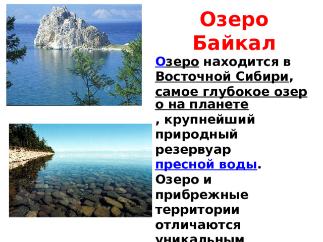 Озеро Байкал О зеро  находится в Восточной Сибири , самое глубокое озеро на планете , крупнейший природный резервуар пресной воды . Озеро и прибрежные территории отличаются уникальным разнообразием флоры и фауны 