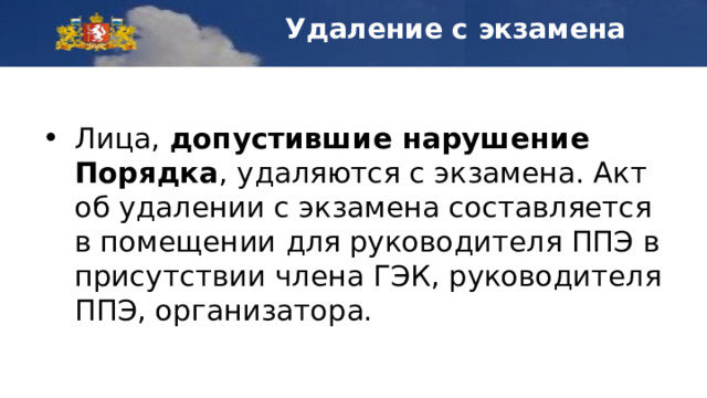 Удаление с экзамена Лица, допустившие нарушение Порядка , удаляются с экзамена. Акт об удалении с экзамена составляется в помещении для руководителя ППЭ в присутствии члена ГЭК, руководителя ППЭ, организатора. 