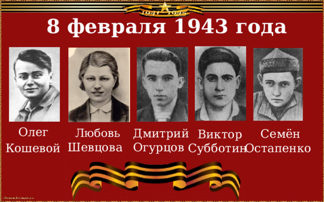 8 февраля 1943 года  Олег  Кошевой  Любовь Шевцова  Семён Остапенко  Дмитрий Огурцов  Виктор Субботин 