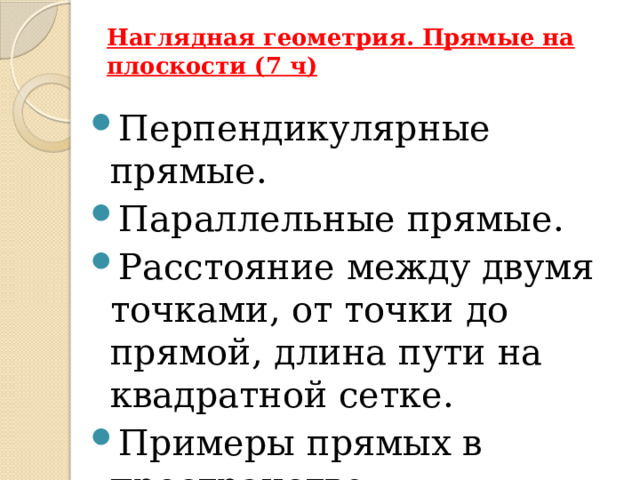 Наглядная геометрия. Прямые на плоскости (7 ч)   Перпендикулярные прямые. Параллельные прямые. Расстояние между двумя точками, от точки до прямой, длина пути на квадратной сетке. Примеры прямых в пространстве 