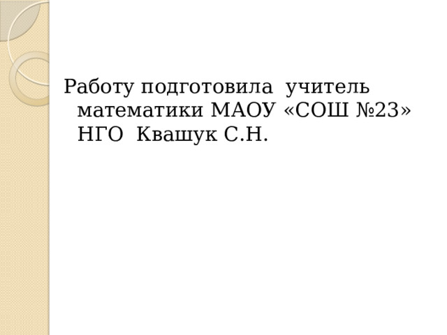 Работу подготовила учитель математики МАОУ «СОШ №23» НГО Квашук С.Н. 