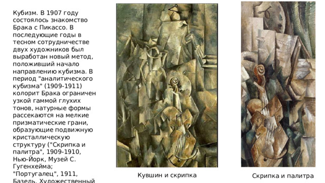 Кубизм. В 1907 году состоялось знакомство Брака с Пикассо. В последующие годы в тесном сотрудничестве двух художников был выработан новый метод, положивший начало направлению кубизма. В период 
