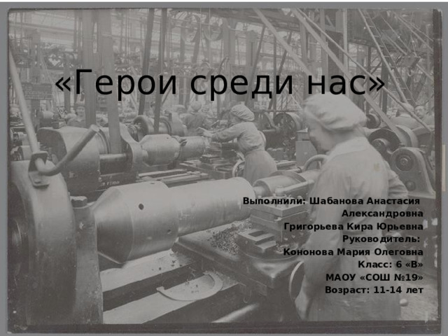 «Герои среди нас» Выполнили: Шабанова Анастасия Александровна Григорьева Кира Юрьевна Руководитель: Кононова Мария Олеговна Класс: 6 «В» МАОУ «СОШ №19» Возраст: 11-14 лет 