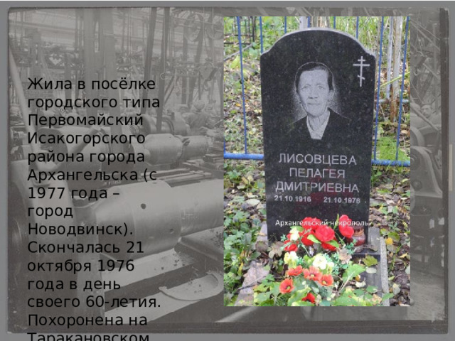Жила в посёлке городского типа Первомайский Исакогорского района города Архангельска (с 1977 года – город Новодвинск). Скончалась 21 октября 1976 года в день своего 60-летия. Похоронена на Таракановском кладбище в городе Новодвинске Архангельской области. 