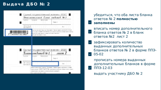 Выдача ДБО № 2 убедиться, что оба листа бланка ответов № 2 полностью заполнены вписать номер дополнительного бланка ответов № 2 в бланк ответов №2 лист 2 зафиксировать количество выданных дополнительных бланков ответов № 2 в форме ППЭ-05-02 прописать номера выданных дополнительных бланков в форме ППЭ-12-03 выдать участнику ДБО № 2 