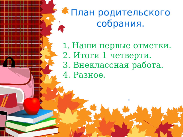 План родительского собрания.   1 . Наши первые отметки. 2. Итоги 1 четверти. 3. Внеклассная работа. 4. Разное. . 