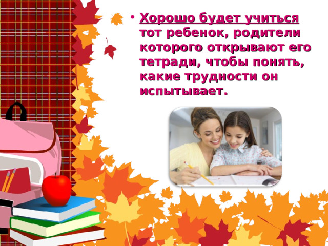 Хорошо будет учиться тот ребенок, родители которого открывают его тетради, чтобы понять, какие трудности он испытывает. 
