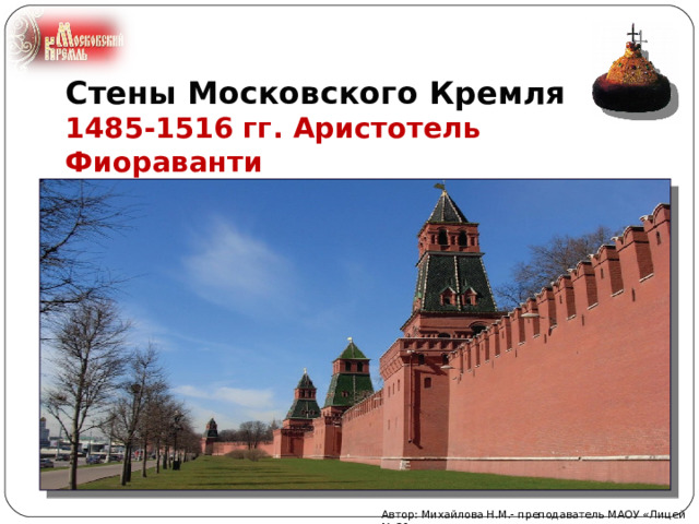 Стены Московского Кремля Стены Московского Кремля  1485-1516 гг. Аристотель Фиораванти Автор: Михайлова Н.М.- преподаватель МАОУ «Лицей № 21» 