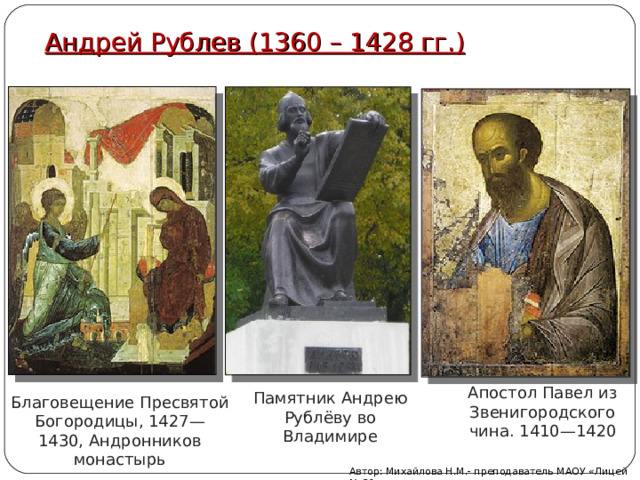 Андрей Рублев (1360 – 1428 гг.) Апостол Павел из Звенигородского чина. 1410—1420 Памятник Андрею Рублёву во Владимире Благовещение Пресвятой Богородицы, 1427—1430, Андронников монастырь Автор: Михайлова Н.М.- преподаватель МАОУ «Лицей № 21» 