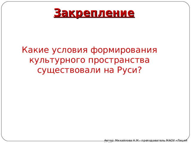 Закрепление  Какие условия формирования культурного пространства существовали на Руси? Автор: Михайлова Н.М.- преподаватель МАОУ «Лицей № 21» 