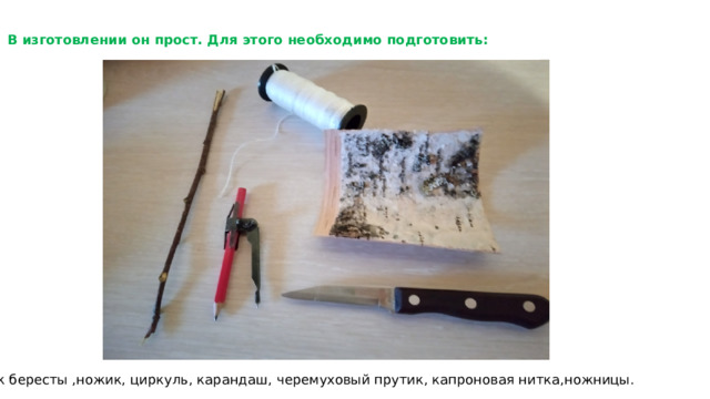 В изготовлении он прост. Для этого необходимо подготовить: Кусок бересты ,ножик, циркуль, карандаш, черемуховый прутик, капроновая нитка,ножницы. 
