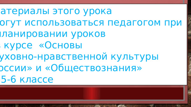 Материалы этого урока могут использоваться педагогом при  планировании уроков  в курсе «Основы духовно-нравственной культуры России» и «Обществознания» в 5-6 классе 