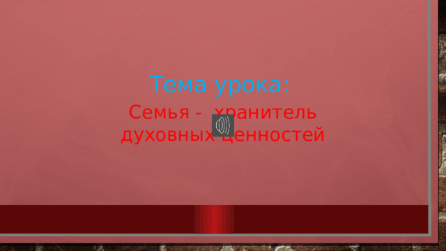 Тема урока: Семья - хранитель духовных ценностей 