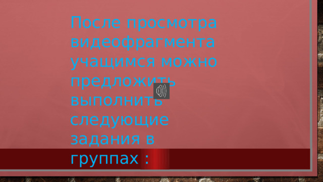 После просмотра видеофрагмента учащимся можно предложить выполнить следующие задания в группах : 