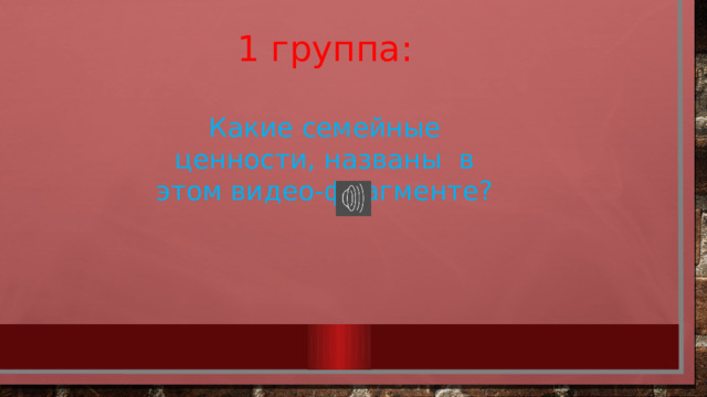 1 группа: Какие семейные ценности, названы в этом видео-фрагменте? 