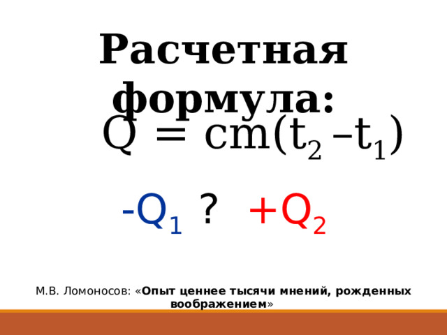 Расчетная формула: Q = cm(t 2 –t 1 ) -Q 1 ?  +Q 2 М.В. Ломоносов: « Опыт ценнее тысячи мнений, рожденных воображением » 