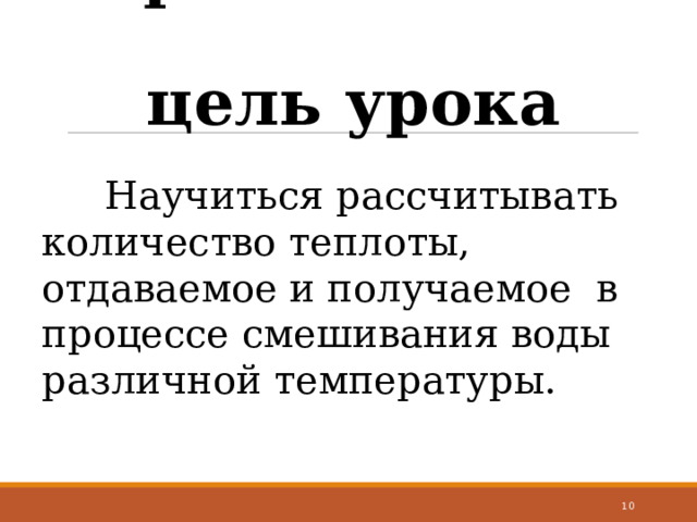 Практическая  цель урока  Научиться рассчитывать количество теплоты, отдаваемое и получаемое в процессе смешивания воды различной температуры.  